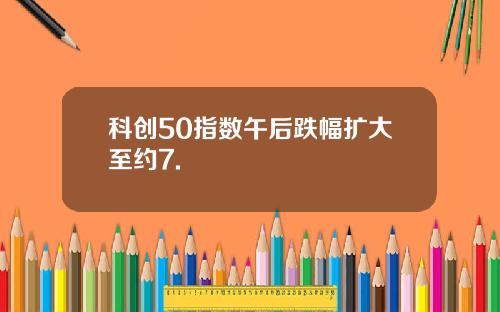 科创50指数午后跌幅扩大至约7.