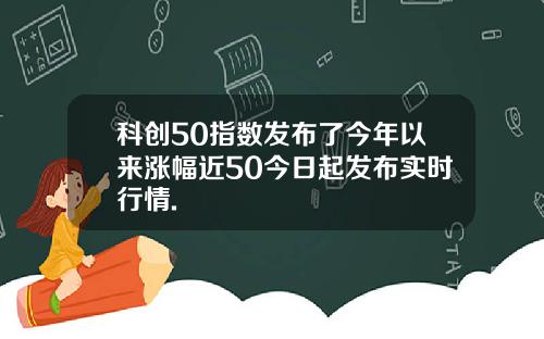 科创50指数发布了今年以来涨幅近50今日起发布实时行情.