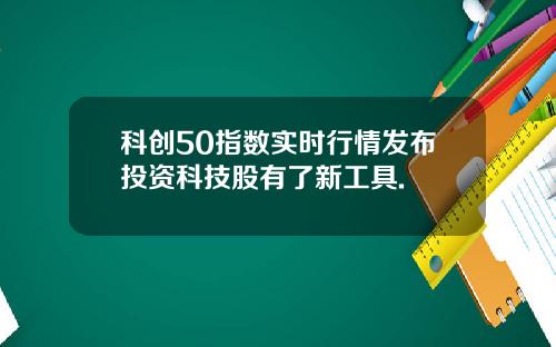 科创50指数实时行情发布投资科技股有了新工具.