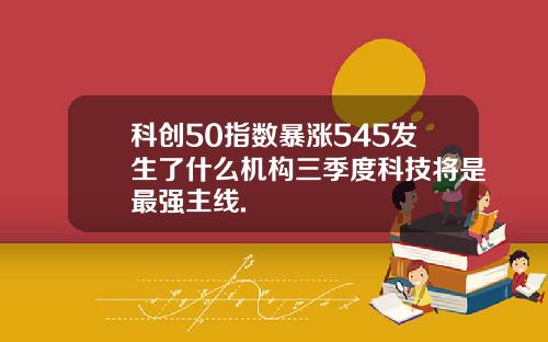 科创50指数暴涨545发生了什么机构三季度科技将是最强主线.