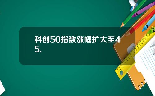 科创50指数涨幅扩大至45.