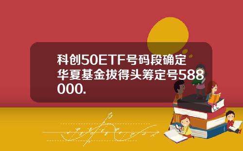 科创50ETF号码段确定华夏基金拔得头筹定号588000.