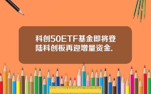 科创50ETF基金即将登陆科创板再迎增量资金.