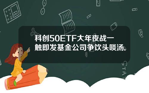 科创50ETF大年夜战一触即发基金公司争饮头啖汤.