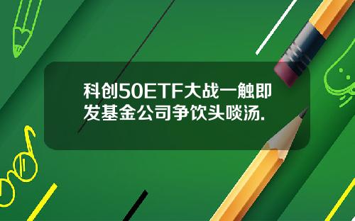 科创50ETF大战一触即发基金公司争饮头啖汤.