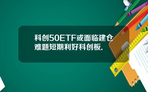 科创50ETF或面临建仓难题短期利好科创板.