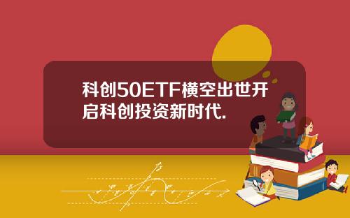 科创50ETF横空出世开启科创投资新时代.
