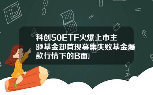 科创50ETF火爆上市主题基金却首现募集失败基金爆款行情下的B面.