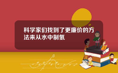 科学家们找到了更廉价的方法来从水中制氢
