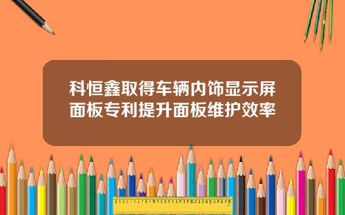 科恒鑫取得车辆内饰显示屏面板专利提升面板维护效率
