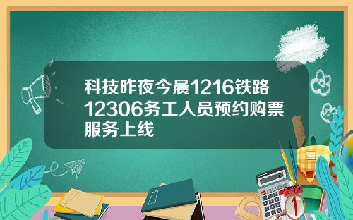 科技昨夜今晨1216铁路12306务工人员预约购票服务上线