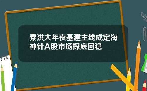 秦洪大年夜基建主线成定海神针A股市场探底回稳