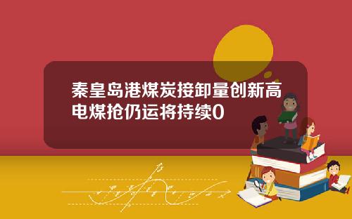 秦皇岛港煤炭接卸量创新高电煤抢仍运将持续0