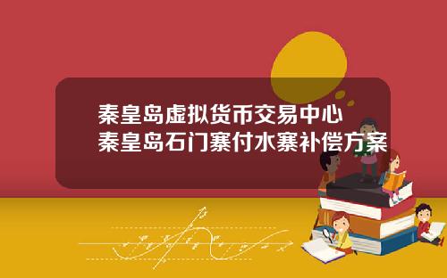 秦皇岛虚拟货币交易中心 秦皇岛石门寨付水寨补偿方案