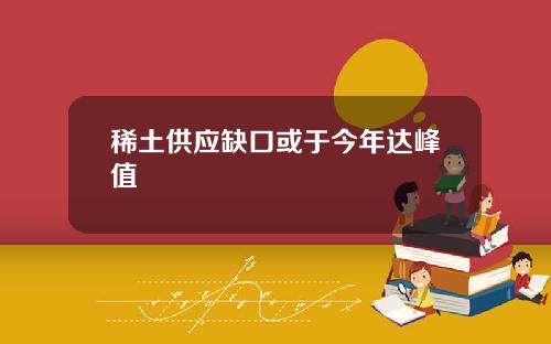 稀土供应缺口或于今年达峰值