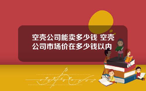 空壳公司能卖多少钱 空壳公司市场价在多少钱以内