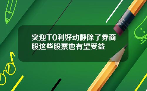 突迎T0利好动静除了券商股这些股票也有望受益