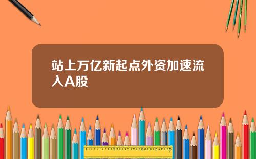站上万亿新起点外资加速流入A股