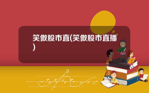 笑傲股市直(笑傲股市直播)