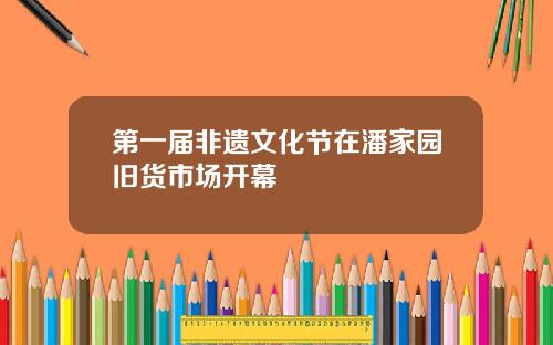 第一届非遗文化节在潘家园旧货市场开幕