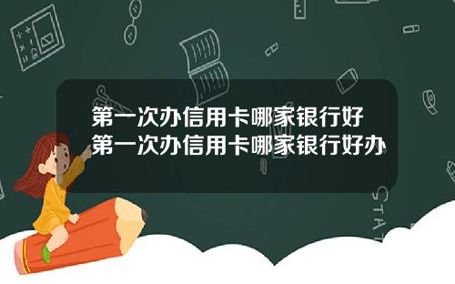 第一次办信用卡哪家银行好第一次办信用卡哪家银行好办
