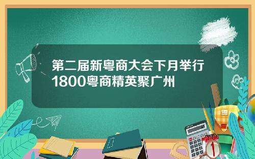 第二届新粤商大会下月举行1800粤商精英聚广州