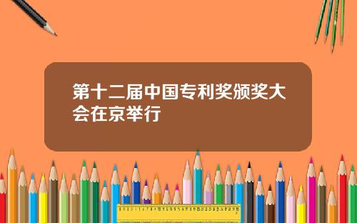 第十二届中国专利奖颁奖大会在京举行