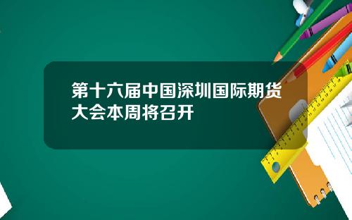 第十六届中国深圳国际期货大会本周将召开