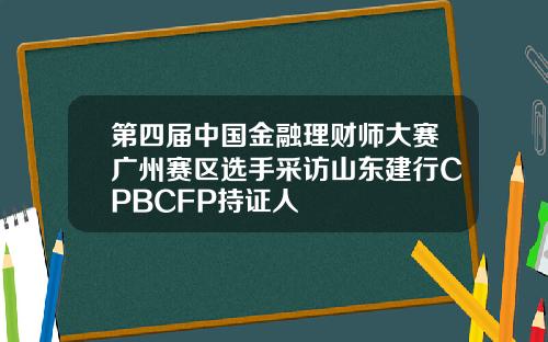 第四届中国金融理财师大赛广州赛区选手采访山东建行CPBCFP持证人