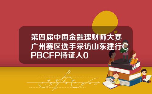 第四届中国金融理财师大赛广州赛区选手采访山东建行CPBCFP持证人0