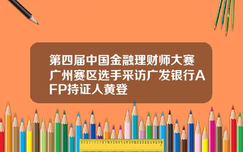 第四届中国金融理财师大赛广州赛区选手采访广发银行AFP持证人黄登