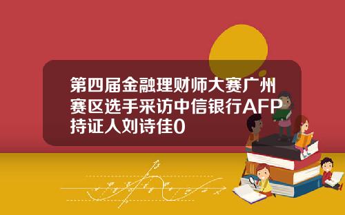 第四届金融理财师大赛广州赛区选手采访中信银行AFP持证人刘诗佳0