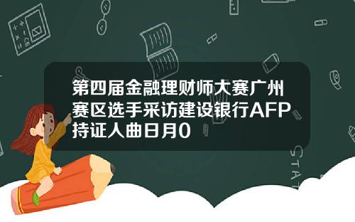 第四届金融理财师大赛广州赛区选手采访建设银行AFP持证人曲日月0