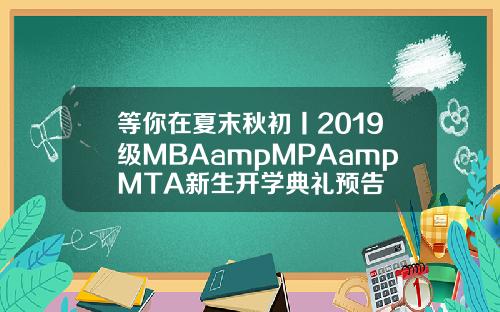 等你在夏末秋初丨2019级MBAampMPAampMTA新生开学典礼预告