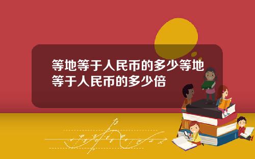 等地等于人民币的多少等地等于人民币的多少倍