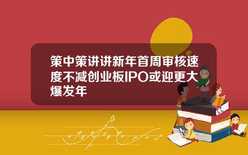 策中策讲讲新年首周审核速度不减创业板IPO或迎更大爆发年