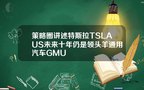 策略圈讲述特斯拉TSLAUS未来十年仍是领头羊通用汽车GMU