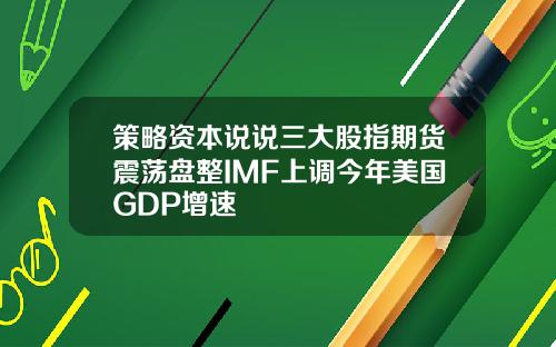 策略资本说说三大股指期货震荡盘整IMF上调今年美国GDP增速