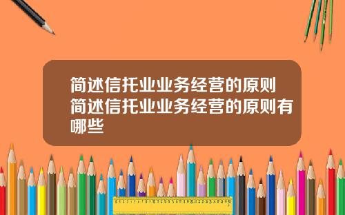 简述信托业业务经营的原则简述信托业业务经营的原则有哪些