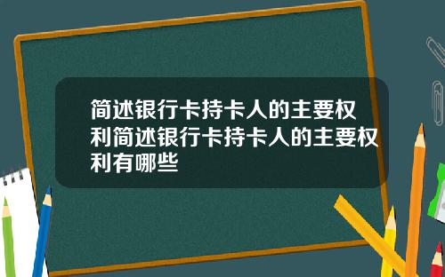 简述银行卡持卡人的主要权利简述银行卡持卡人的主要权利有哪些