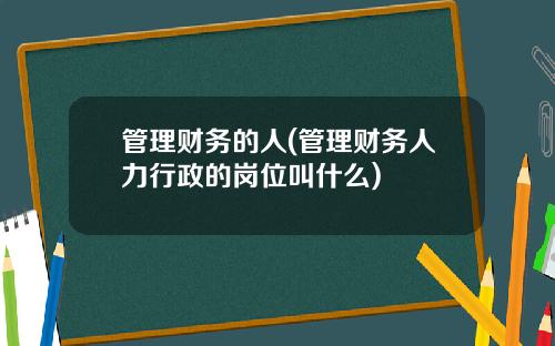 管理财务的人(管理财务人力行政的岗位叫什么)