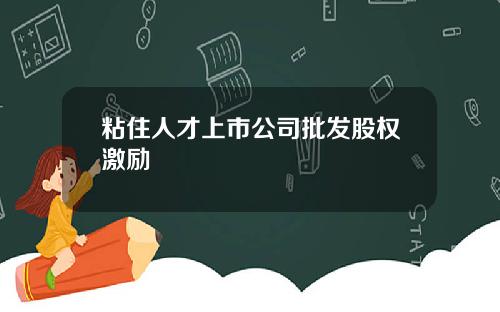 粘住人才上市公司批发股权激励