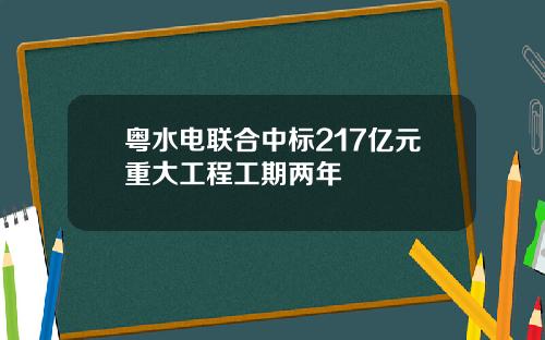 粤水电联合中标217亿元重大工程工期两年