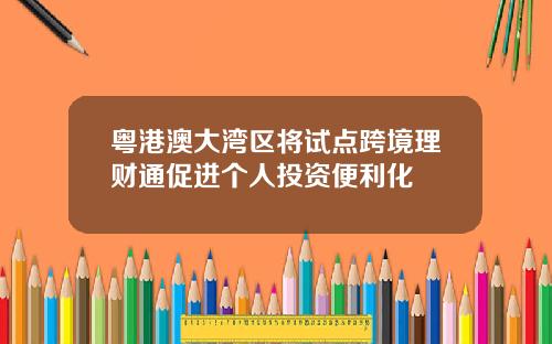 粤港澳大湾区将试点跨境理财通促进个人投资便利化