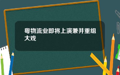 粤物流业即将上演兼并重组大戏