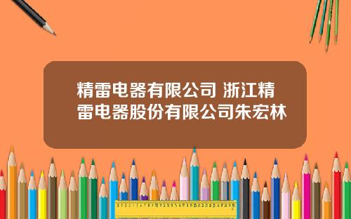 精雷电器有限公司 浙江精雷电器股份有限公司朱宏林