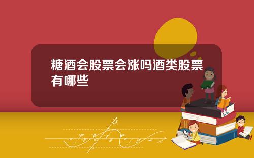 糖酒会股票会涨吗酒类股票有哪些