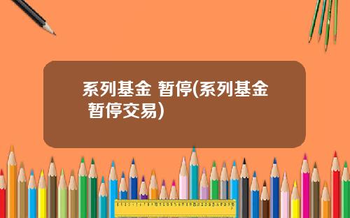 系列基金 暂停(系列基金 暂停交易)