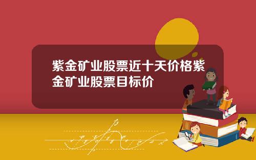 紫金矿业股票近十天价格紫金矿业股票目标价