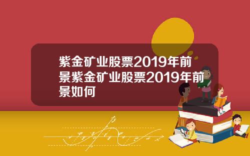 紫金矿业股票2019年前景紫金矿业股票2019年前景如何